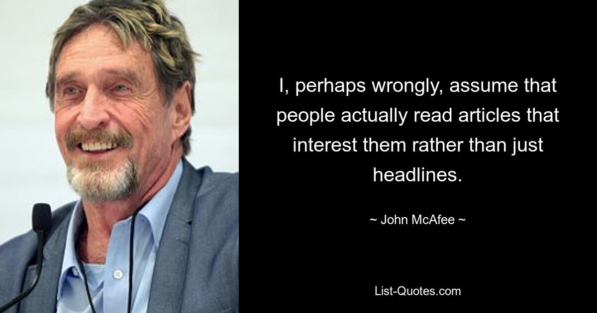 I, perhaps wrongly, assume that people actually read articles that interest them rather than just headlines. — © John McAfee