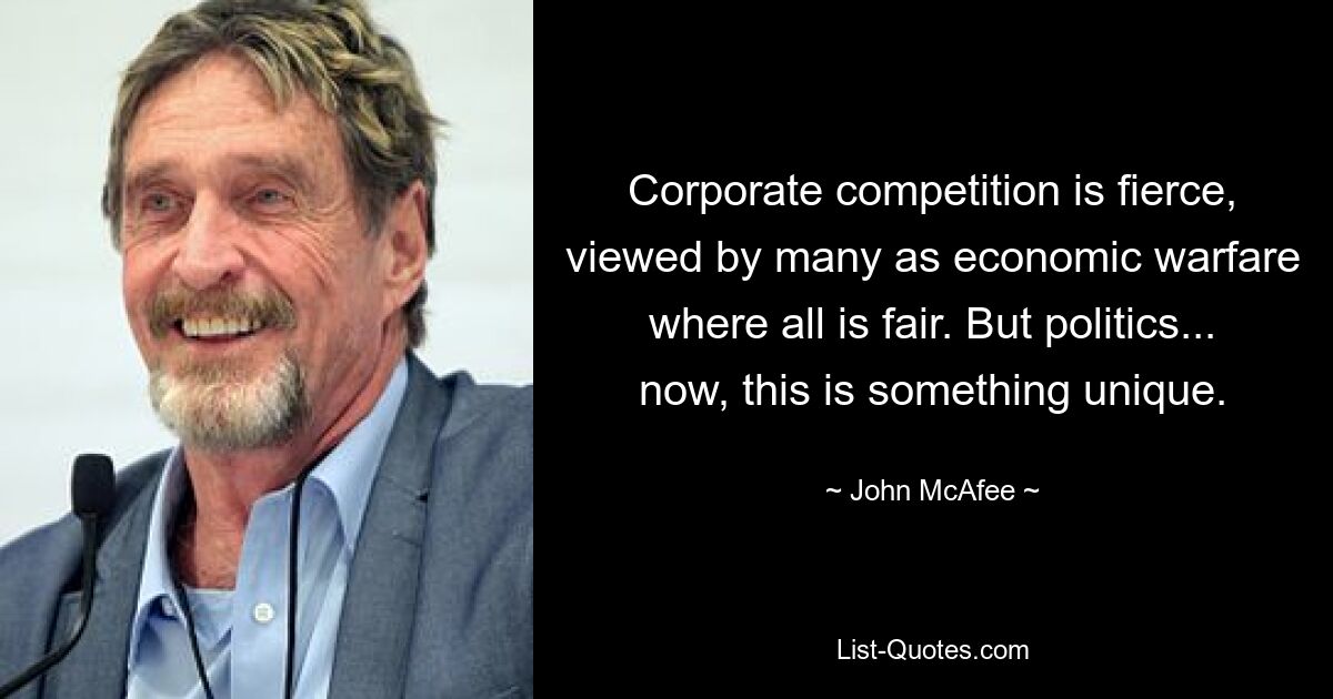 Corporate competition is fierce, viewed by many as economic warfare where all is fair. But politics... now, this is something unique. — © John McAfee