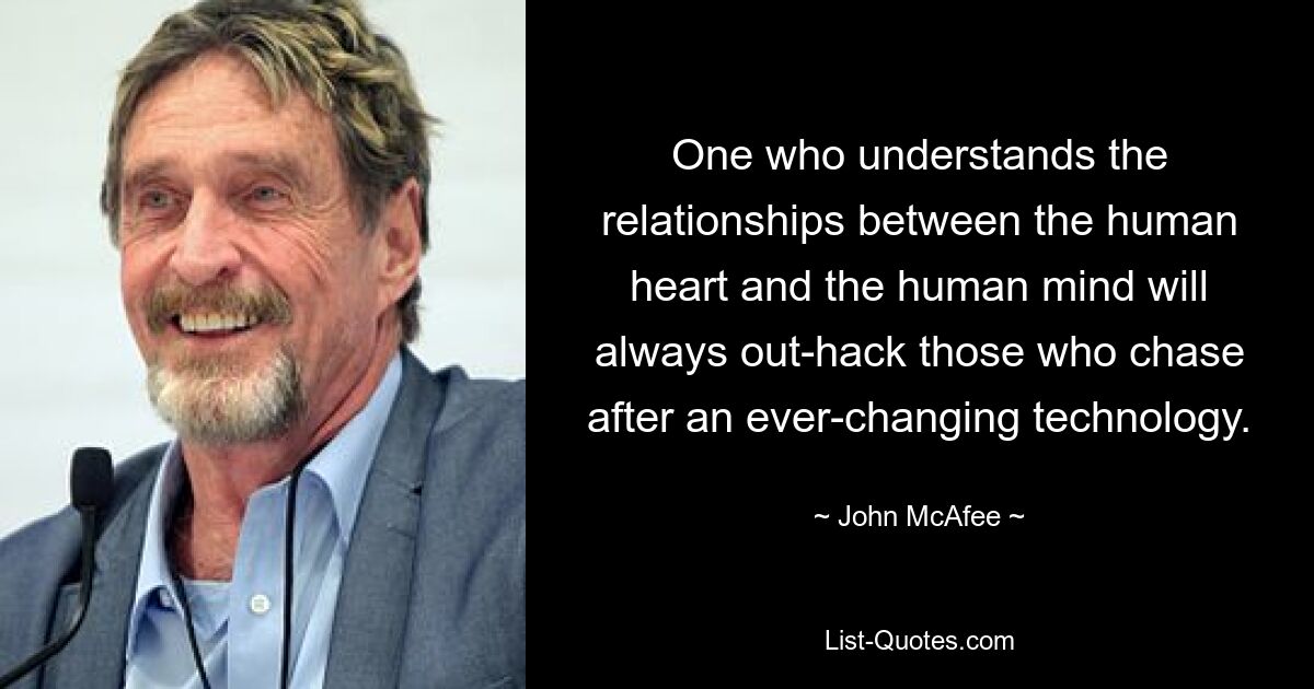 One who understands the relationships between the human heart and the human mind will always out-hack those who chase after an ever-changing technology. — © John McAfee