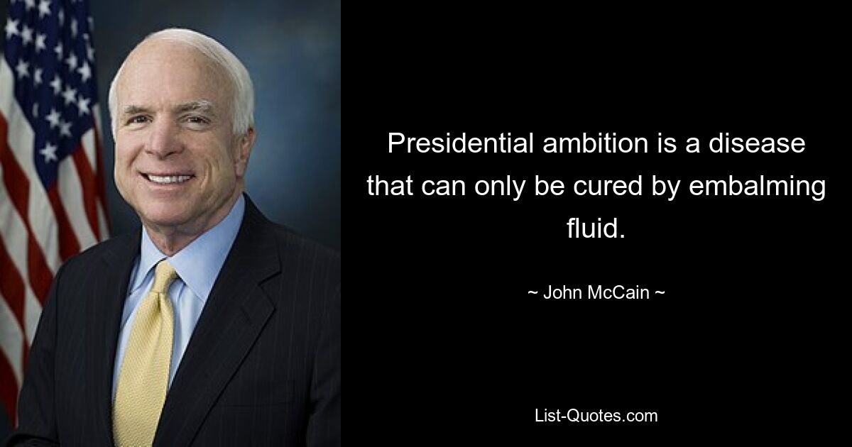 Presidential ambition is a disease that can only be cured by embalming fluid. — © John McCain