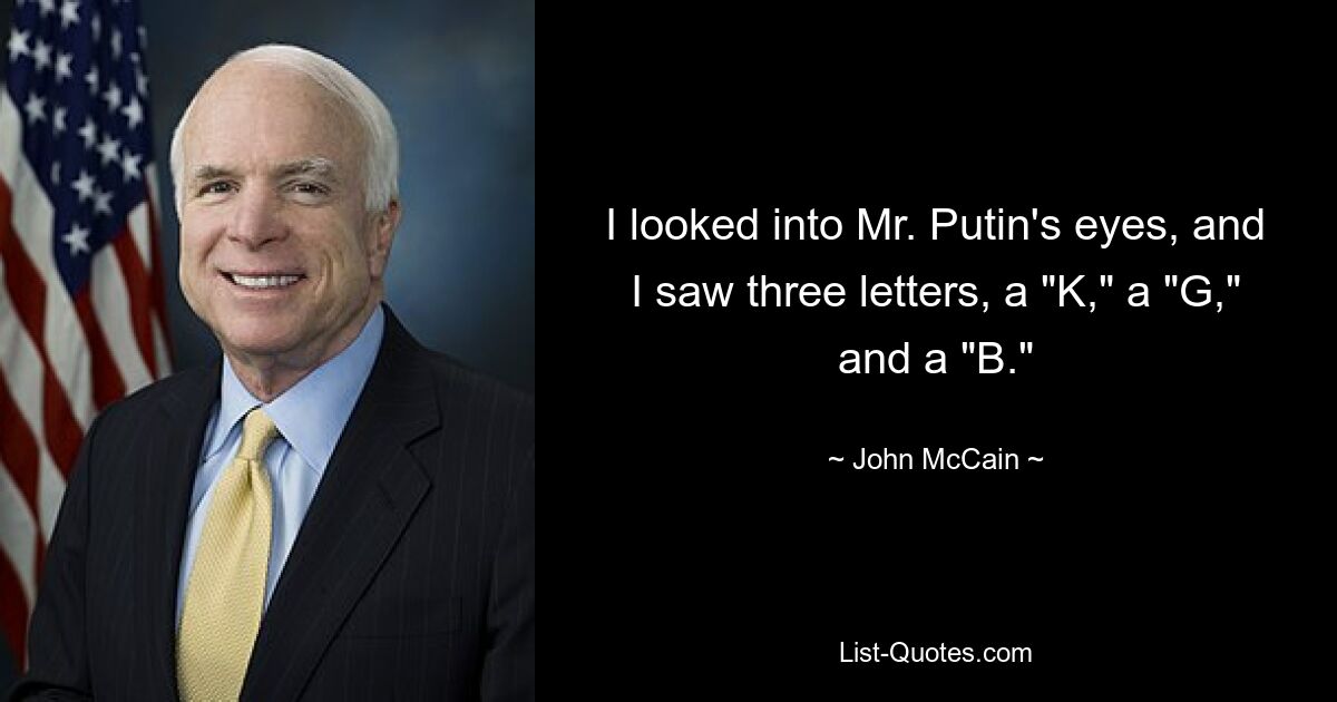 I looked into Mr. Putin's eyes, and I saw three letters, a "K," a "G," and a "B." — © John McCain