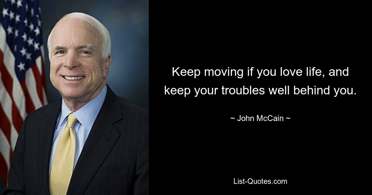 Keep moving if you love life, and keep your troubles well behind you. — © John McCain