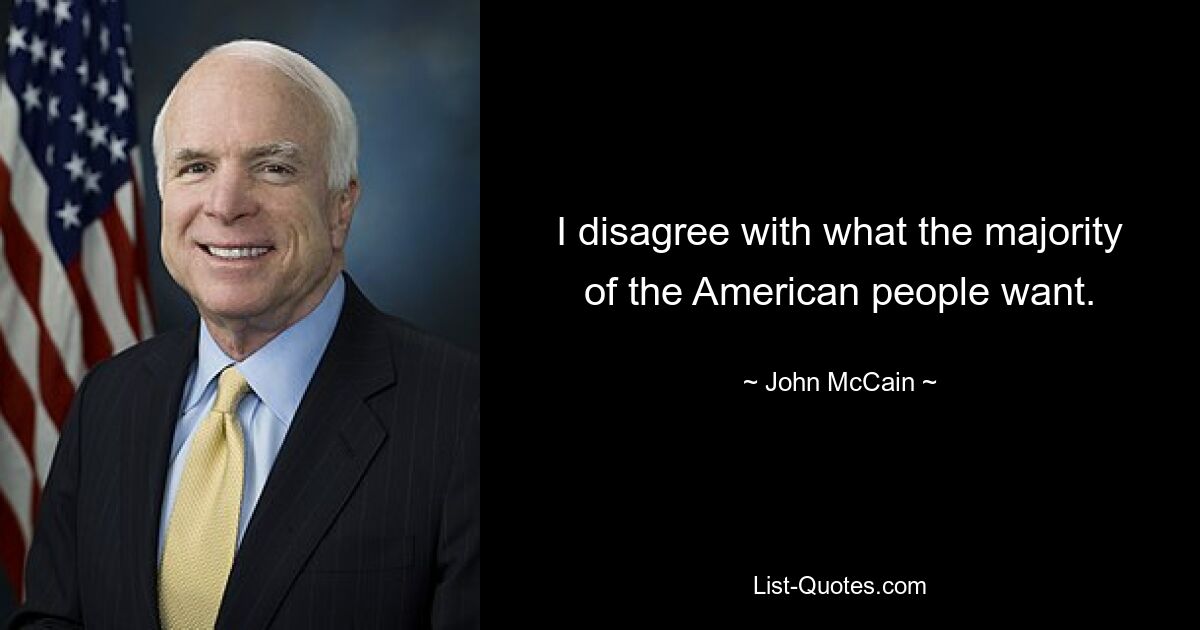 I disagree with what the majority of the American people want. — © John McCain