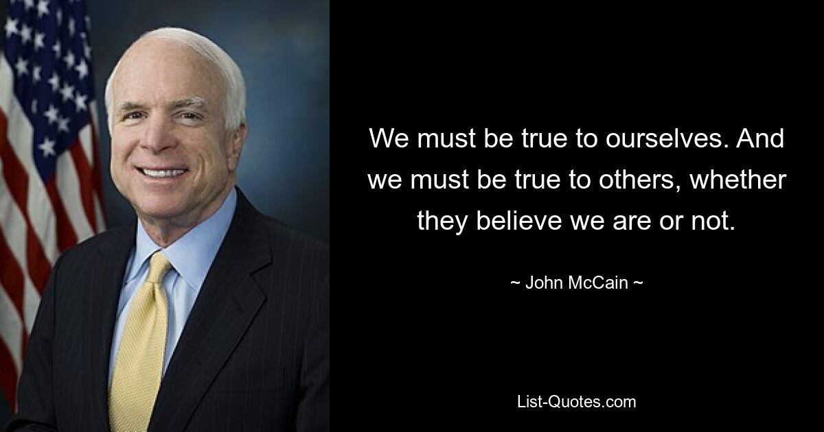 We must be true to ourselves. And we must be true to others, whether they believe we are or not. — © John McCain