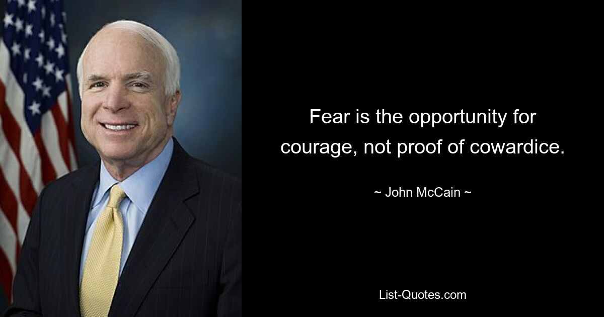 Fear is the opportunity for courage, not proof of cowardice. — © John McCain