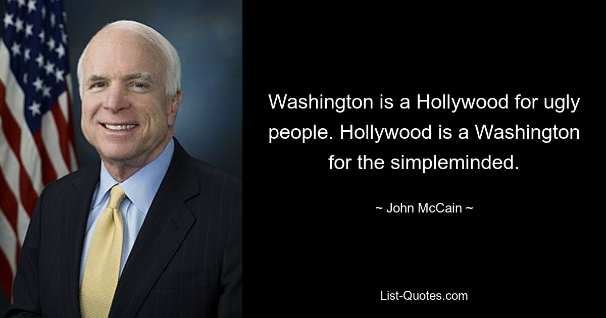 Washington is a Hollywood for ugly people. Hollywood is a Washington for the simpleminded. — © John McCain