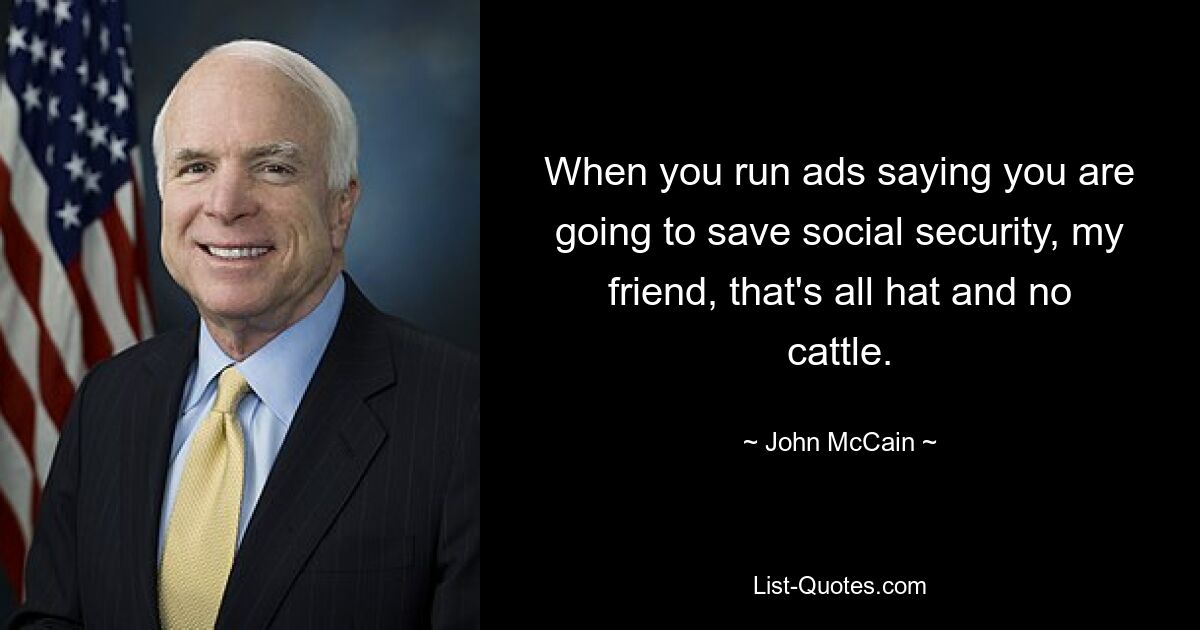 When you run ads saying you are going to save social security, my friend, that's all hat and no cattle. — © John McCain