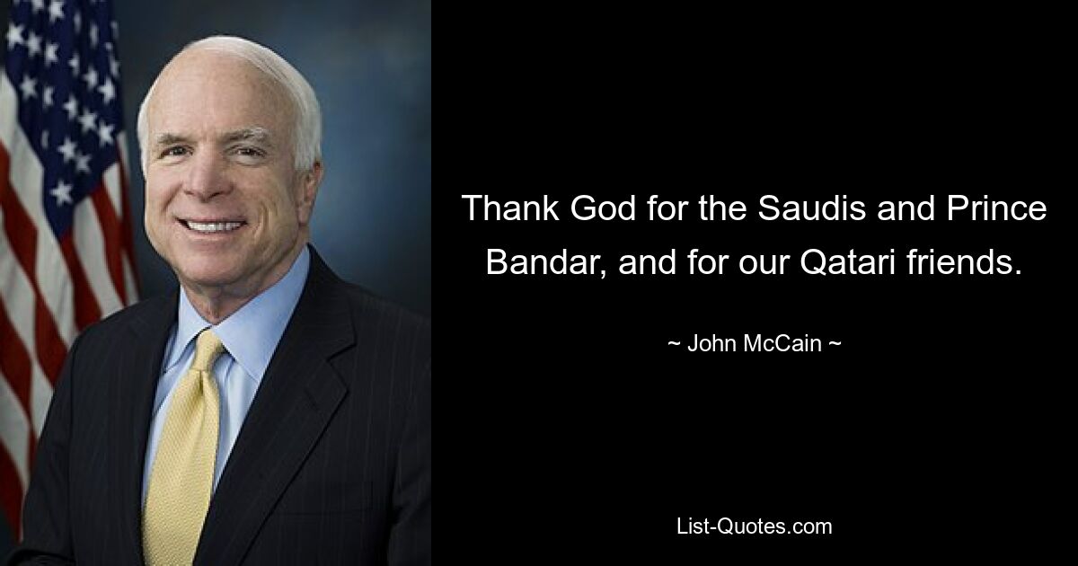 Thank God for the Saudis and Prince Bandar, and for our Qatari friends. — © John McCain