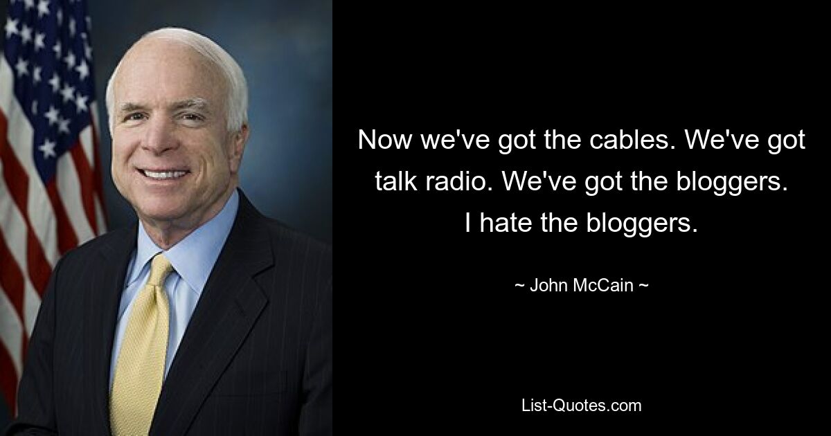 Now we've got the cables. We've got talk radio. We've got the bloggers. I hate the bloggers. — © John McCain