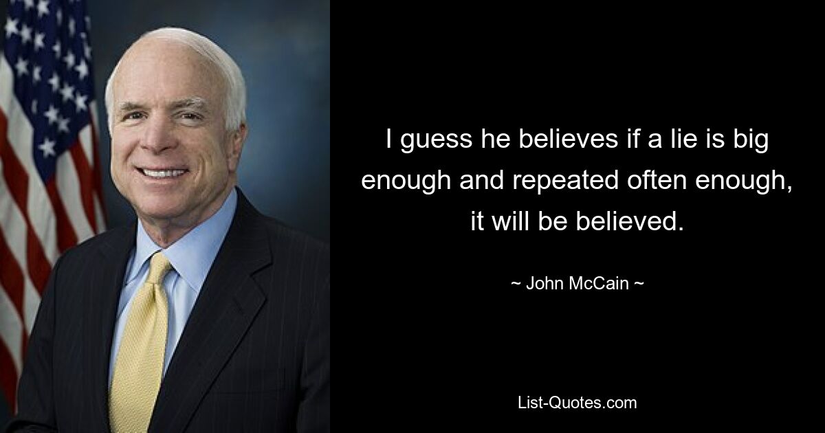 I guess he believes if a lie is big enough and repeated often enough, it will be believed. — © John McCain