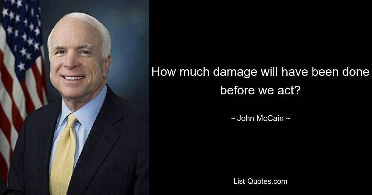 How much damage will have been done before we act? — © John McCain