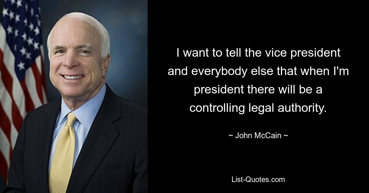 I want to tell the vice president and everybody else that when I'm president there will be a controlling legal authority. — © John McCain