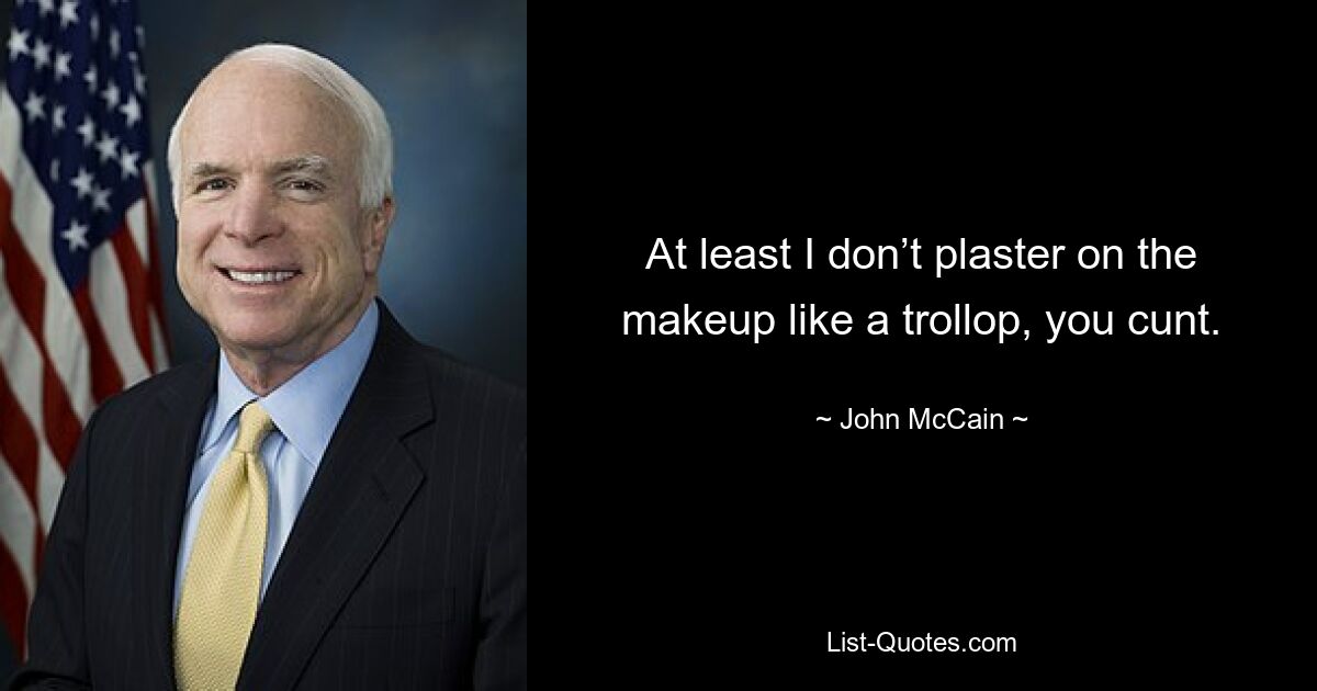 At least I don’t plaster on the makeup like a trollop, you cunt. — © John McCain