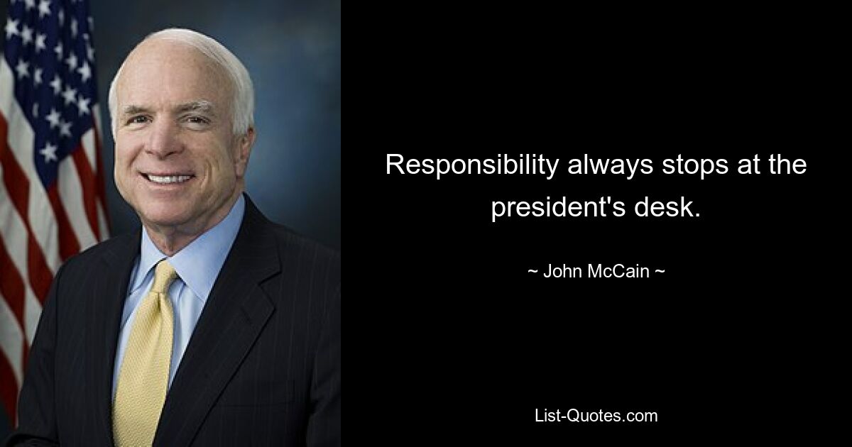 Responsibility always stops at the president's desk. — © John McCain