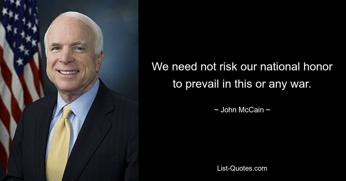 We need not risk our national honor to prevail in this or any war. — © John McCain