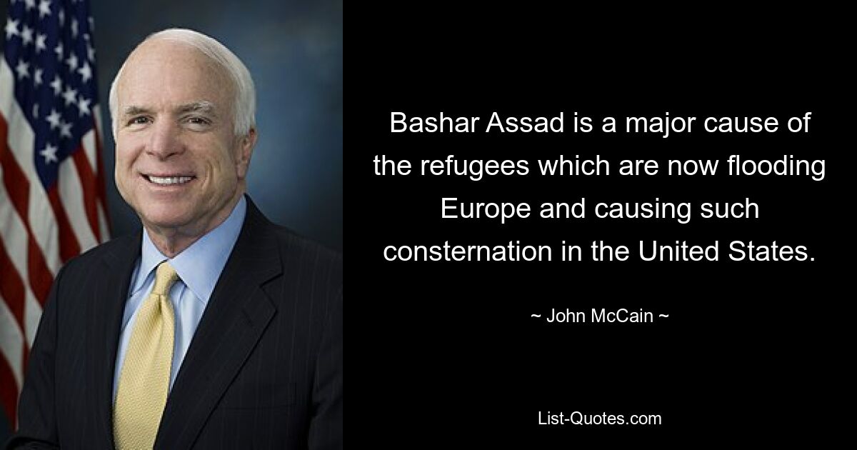 Bashar Assad is a major cause of the refugees which are now flooding Europe and causing such consternation in the United States. — © John McCain