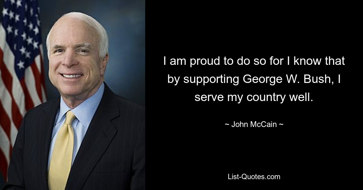 I am proud to do so for I know that by supporting George W. Bush, I serve my country well. — © John McCain