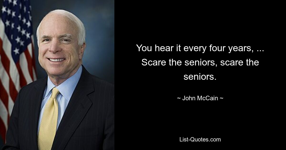 You hear it every four years, ... Scare the seniors, scare the seniors. — © John McCain