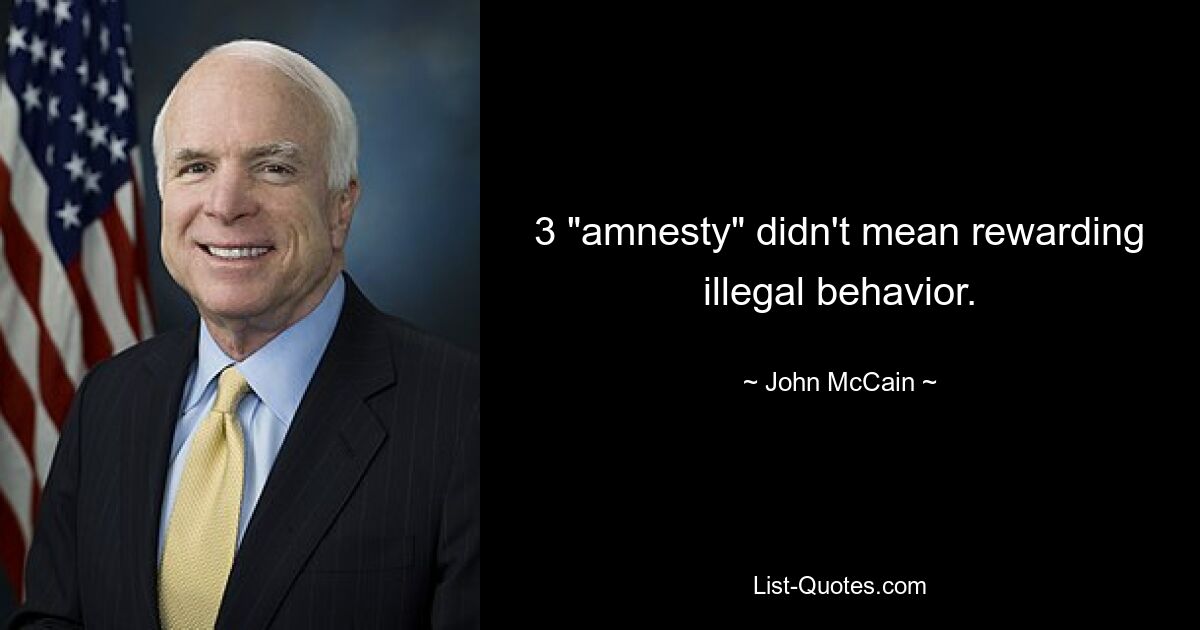 3 "amnesty" didn't mean rewarding illegal behavior. — © John McCain