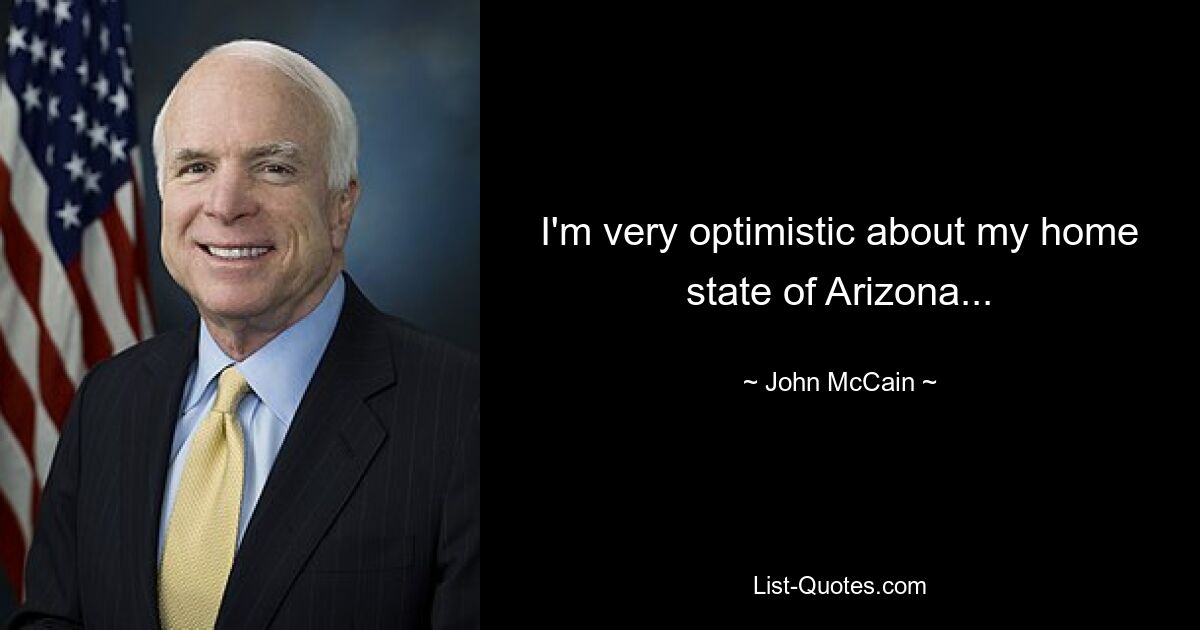 I'm very optimistic about my home state of Arizona... — © John McCain