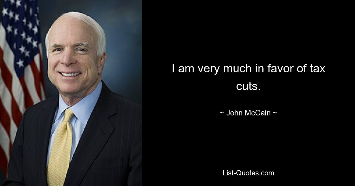 I am very much in favor of tax cuts. — © John McCain