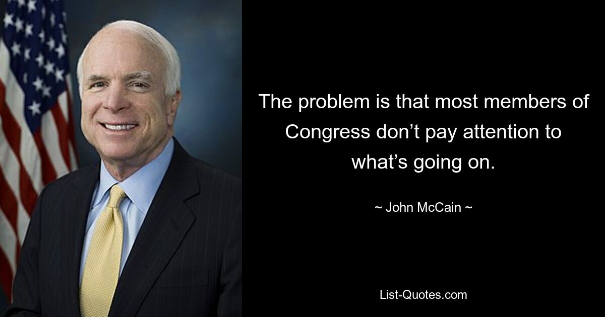 The problem is that most members of Congress don’t pay attention to what’s going on. — © John McCain