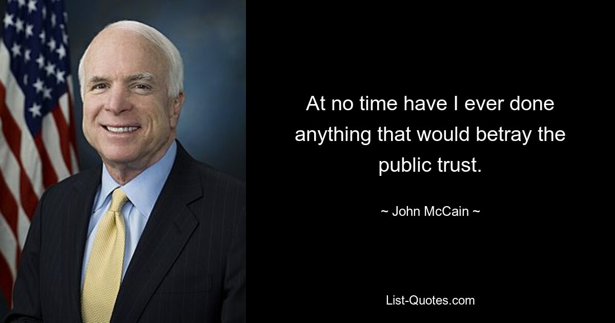 At no time have I ever done anything that would betray the public trust. — © John McCain