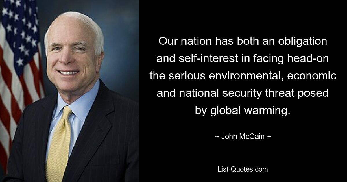 Our nation has both an obligation and self-interest in facing head-on the serious environmental, economic and national security threat posed by global warming. — © John McCain