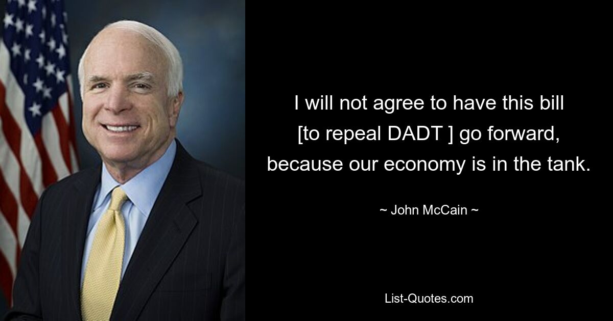 I will not agree to have this bill [to repeal DADT ] go forward, because our economy is in the tank. — © John McCain