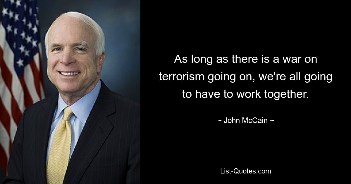 As long as there is a war on terrorism going on, we're all going to have to work together. — © John McCain