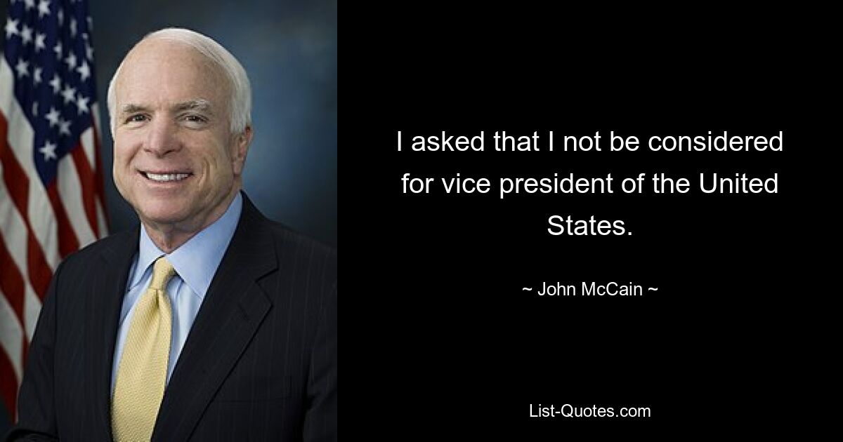 I asked that I not be considered for vice president of the United States. — © John McCain