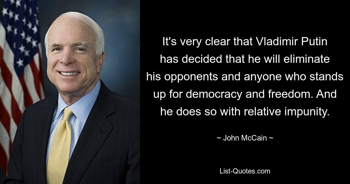 It's very clear that Vladimir Putin has decided that he will eliminate his opponents and anyone who stands up for democracy and freedom. And he does so with relative impunity. — © John McCain