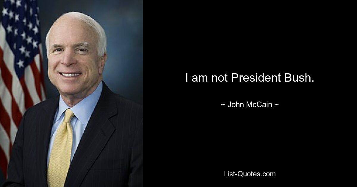 I am not President Bush. — © John McCain