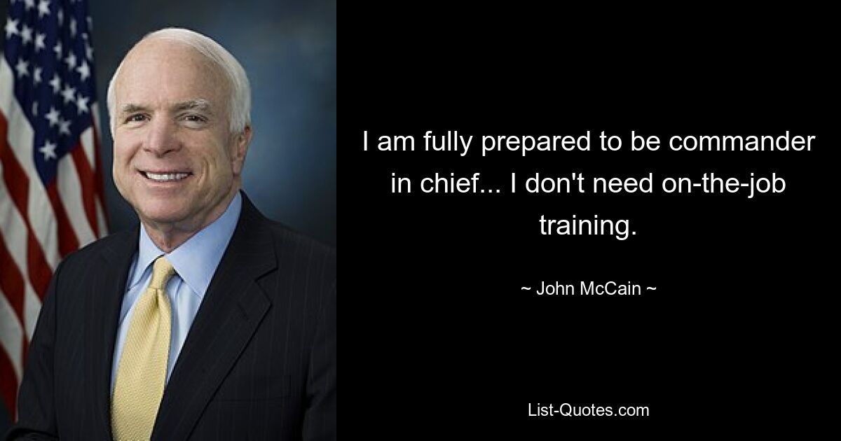 I am fully prepared to be commander in chief... I don't need on-the-job training. — © John McCain