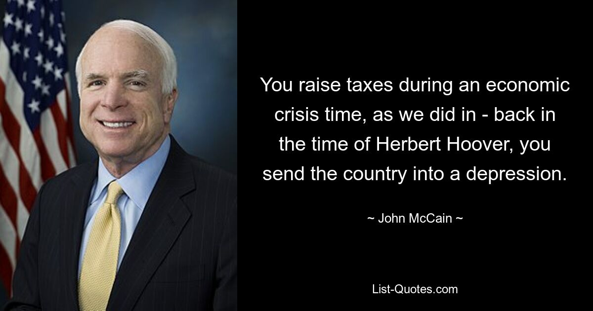 You raise taxes during an economic crisis time, as we did in - back in the time of Herbert Hoover, you send the country into a depression. — © John McCain