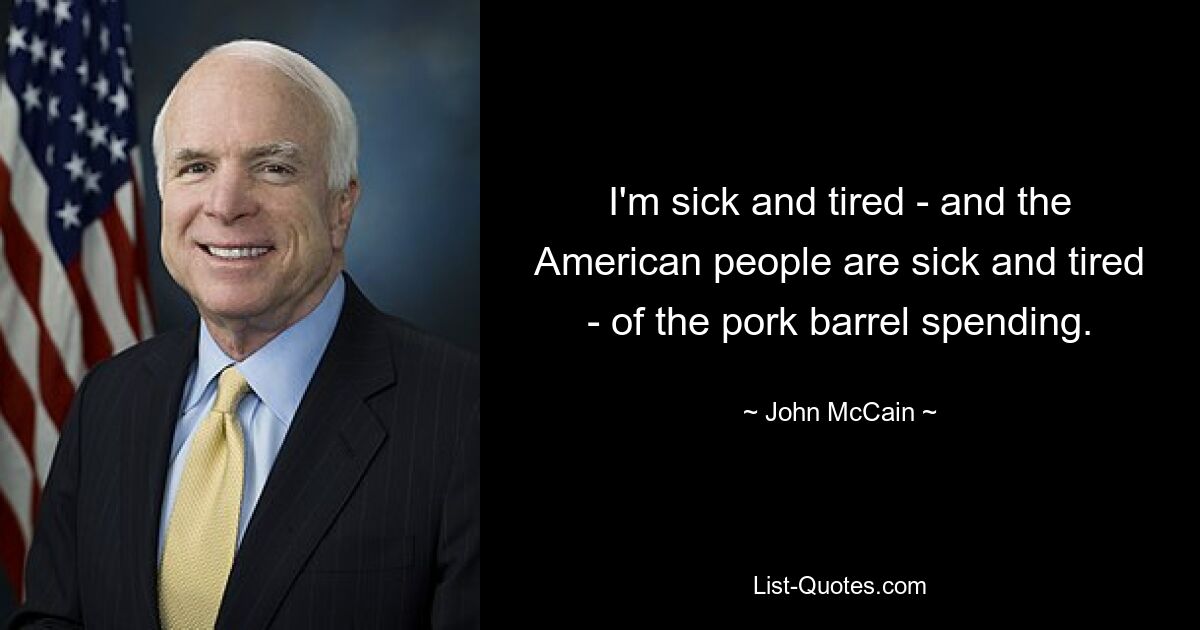 I'm sick and tired - and the American people are sick and tired - of the pork barrel spending. — © John McCain