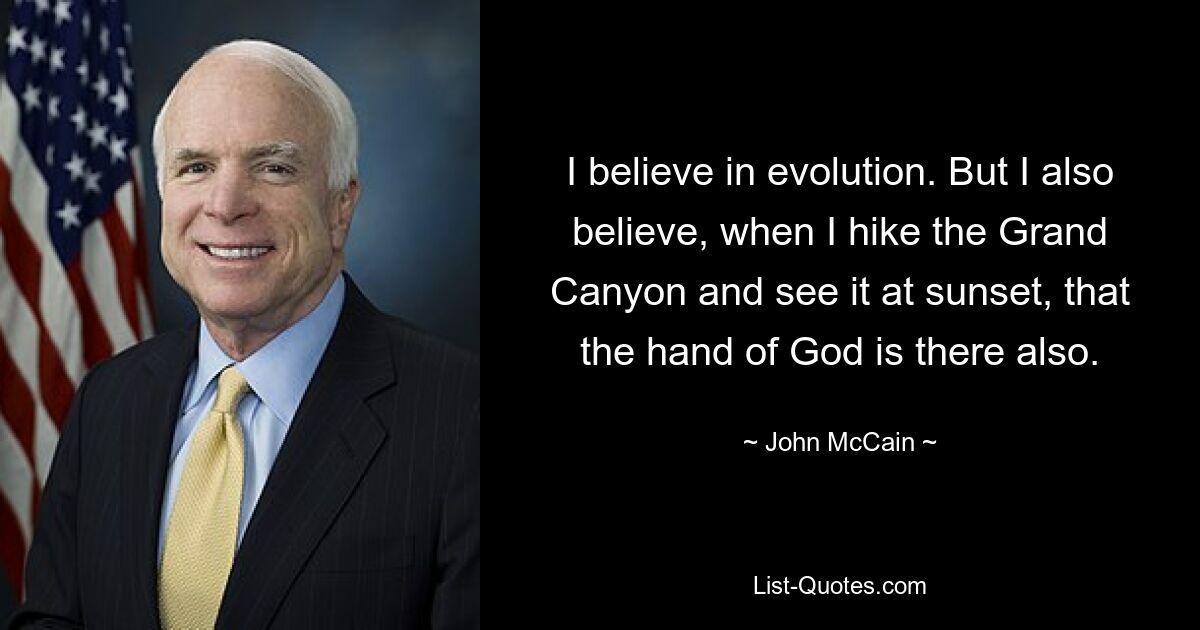 I believe in evolution. But I also believe, when I hike the Grand Canyon and see it at sunset, that the hand of God is there also. — © John McCain