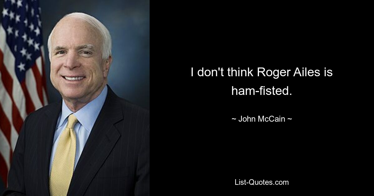 I don't think Roger Ailes is ham-fisted. — © John McCain