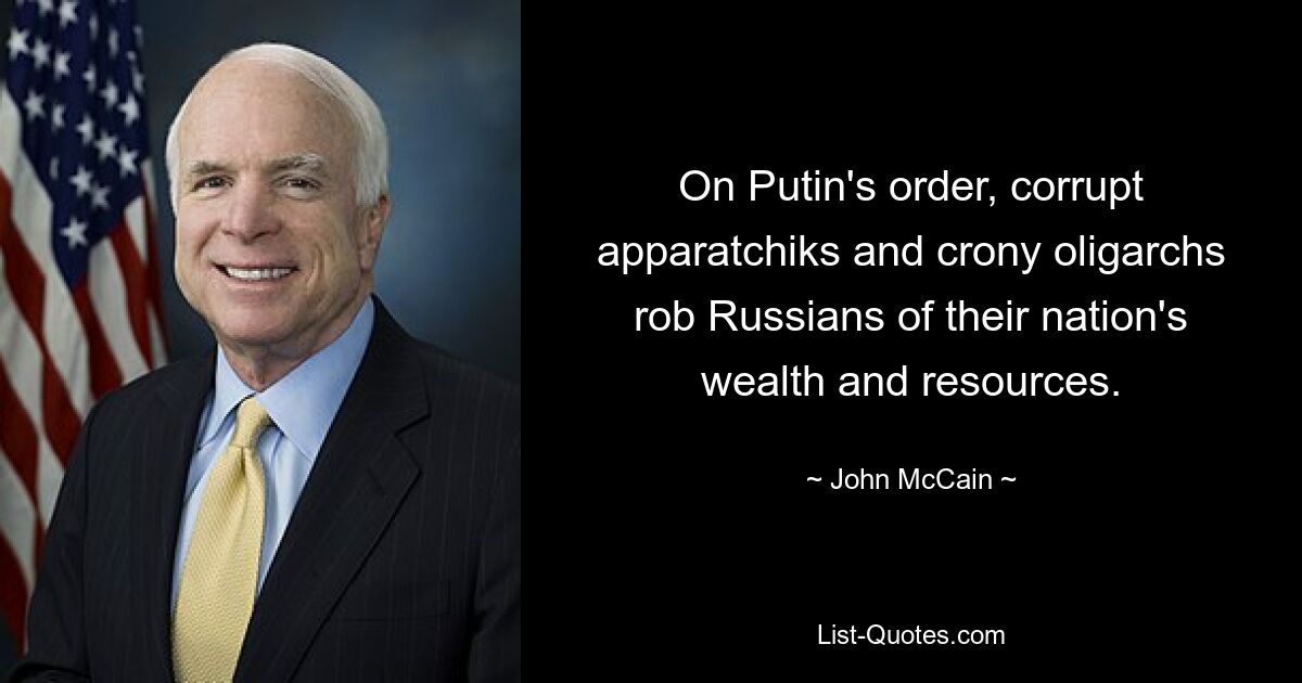 On Putin's order, corrupt apparatchiks and crony oligarchs rob Russians of their nation's wealth and resources. — © John McCain