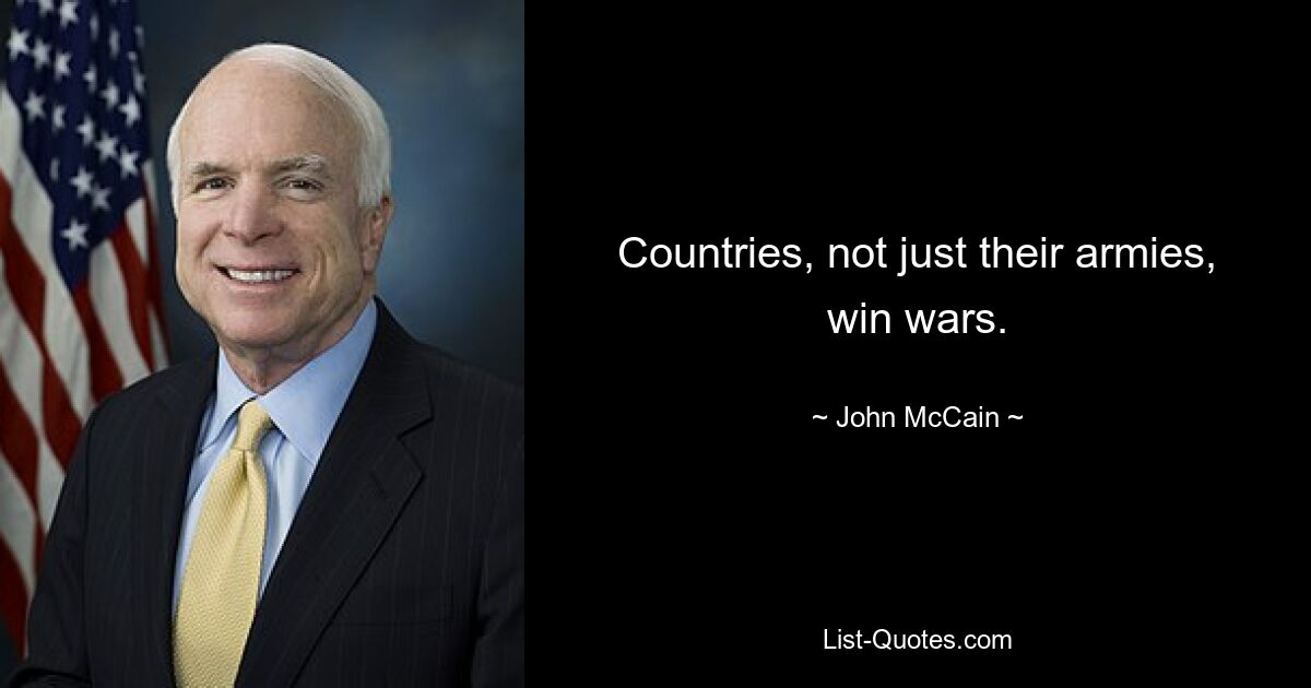 Countries, not just their armies, win wars. — © John McCain