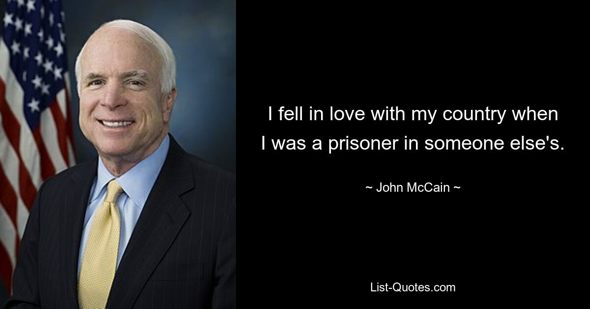 I fell in love with my country when I was a prisoner in someone else's. — © John McCain