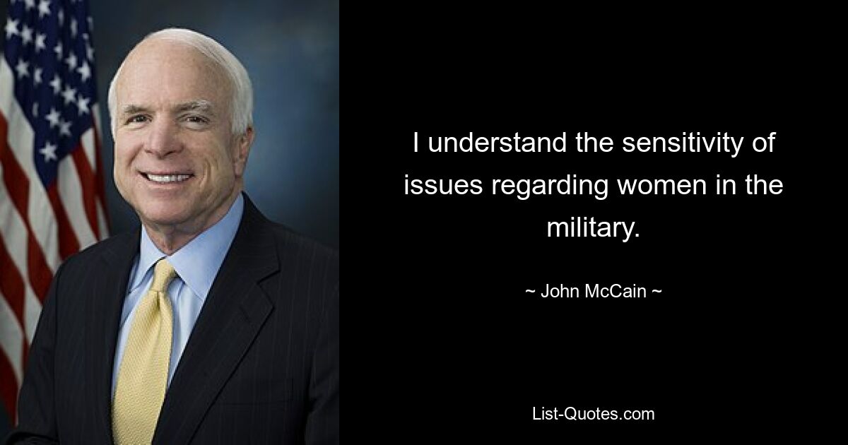 I understand the sensitivity of issues regarding women in the military. — © John McCain