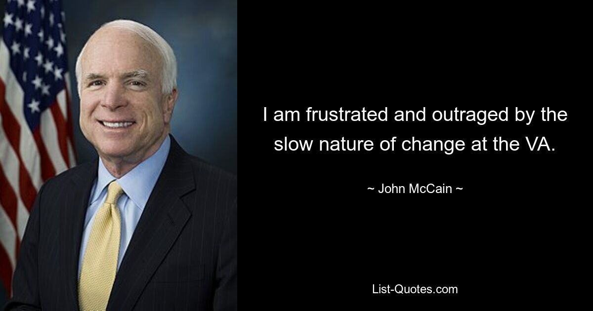 I am frustrated and outraged by the slow nature of change at the VA. — © John McCain