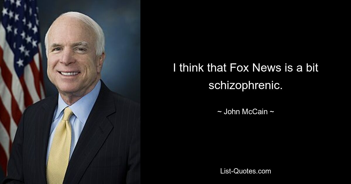 I think that Fox News is a bit schizophrenic. — © John McCain