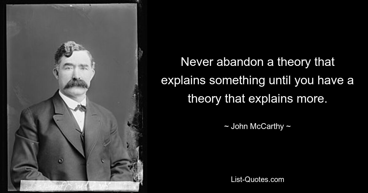 Never abandon a theory that explains something until you have a theory that explains more. — © John McCarthy