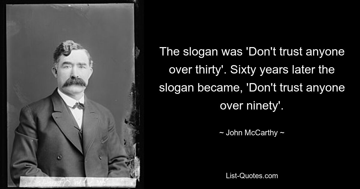 The slogan was 'Don't trust anyone over thirty'. Sixty years later the slogan became, 'Don't trust anyone over ninety'. — © John McCarthy