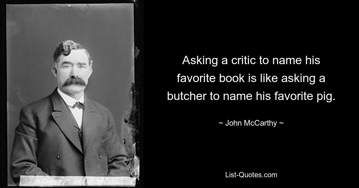 Asking a critic to name his favorite book is like asking a butcher to name his favorite pig. — © John McCarthy