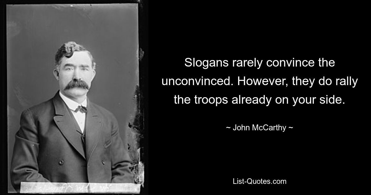 Slogans rarely convince the unconvinced. However, they do rally the troops already on your side. — © John McCarthy