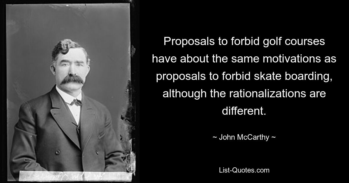 Proposals to forbid golf courses have about the same motivations as proposals to forbid skate boarding, although the rationalizations are different. — © John McCarthy