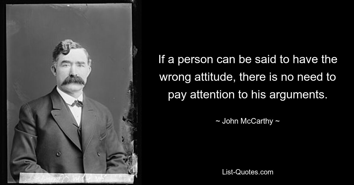 If a person can be said to have the wrong attitude, there is no need to pay attention to his arguments. — © John McCarthy